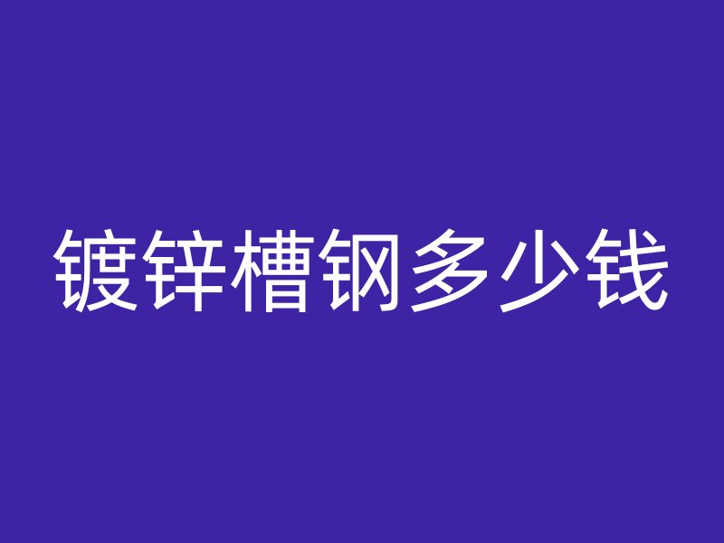 鍍鋅槽鋼多少錢