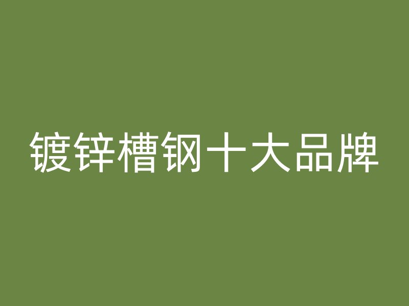 鍍鋅槽鋼十大品牌
