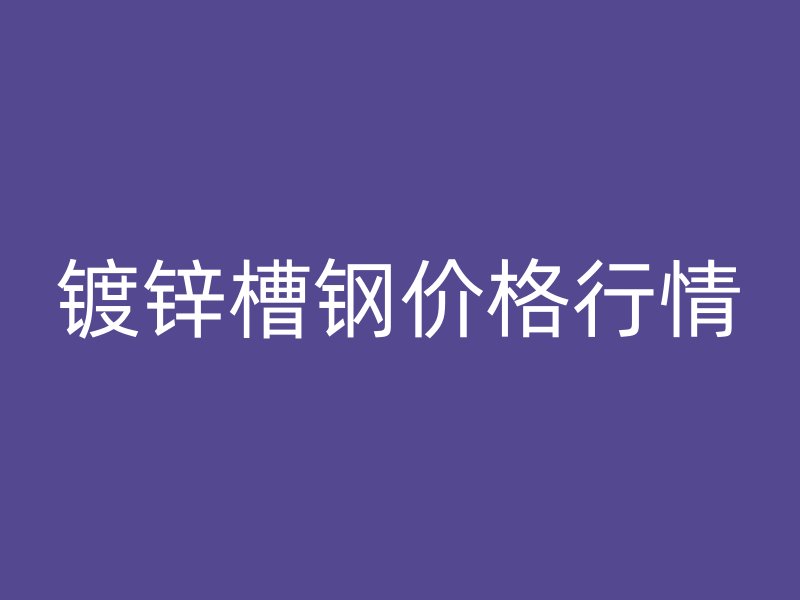 鍍鋅槽鋼價格行情