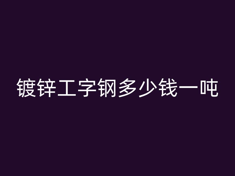 鍍鋅工字鋼多少錢一噸