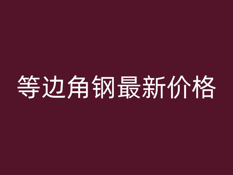 等邊角鋼最新價(jià)格