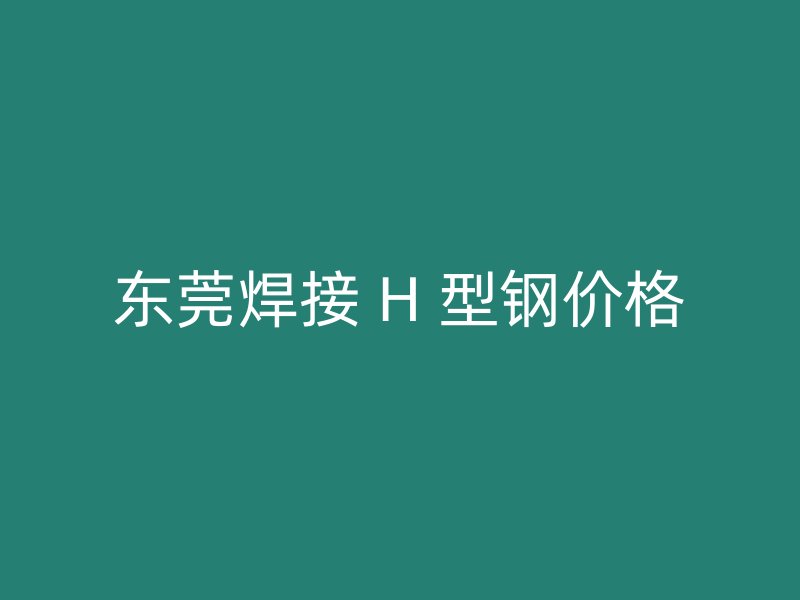 東莞焊接 H 型鋼價(jià)格