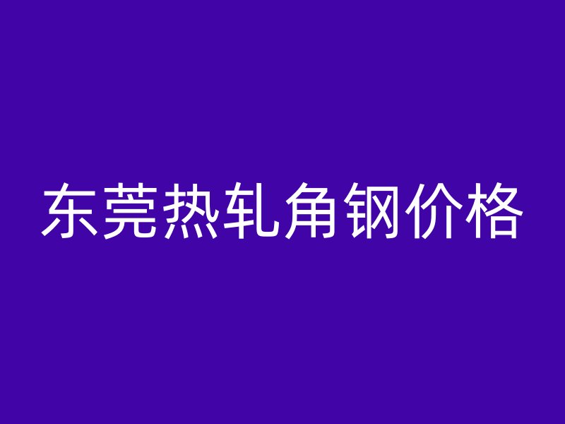 東莞熱軋角鋼價(jià)格