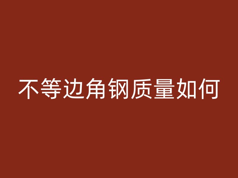 不等邊角鋼質(zhì)量如何