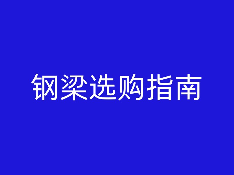 鋼梁選購(gòu)指南