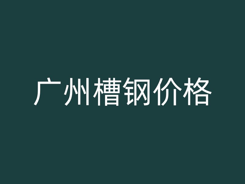 廣州槽鋼價(jià)格