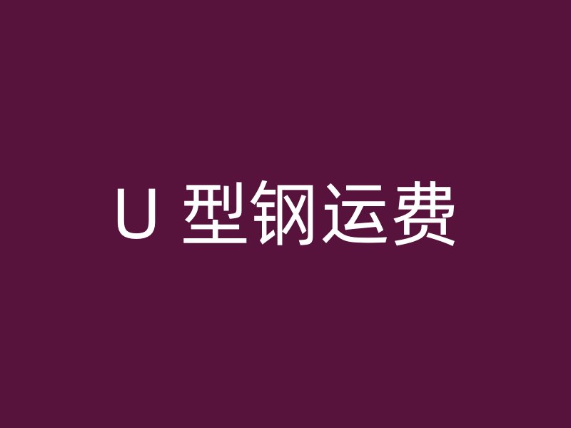 U 型鋼運(yùn)費