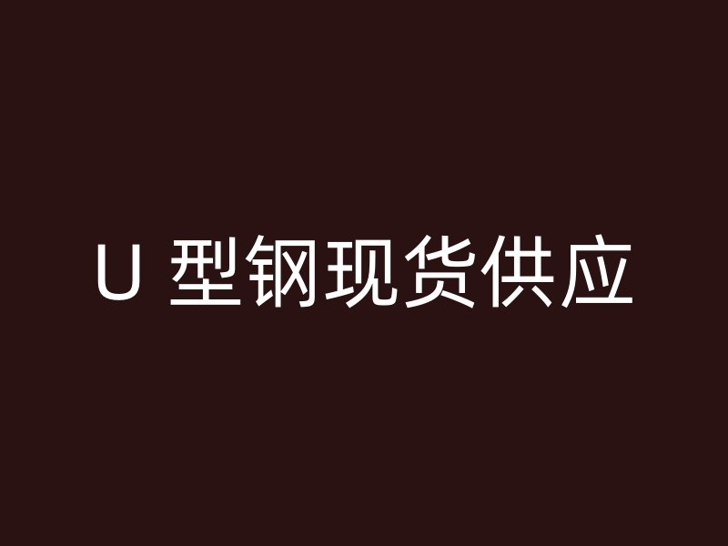 U 型鋼現(xiàn)貨供應