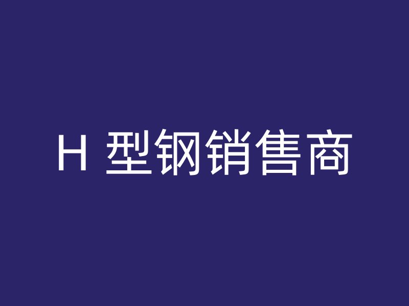 H 型鋼銷(xiāo)售商