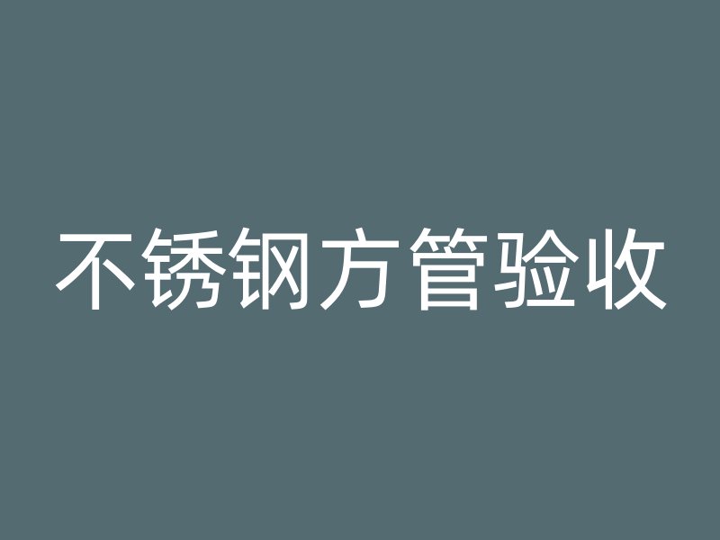 不銹鋼方管驗收