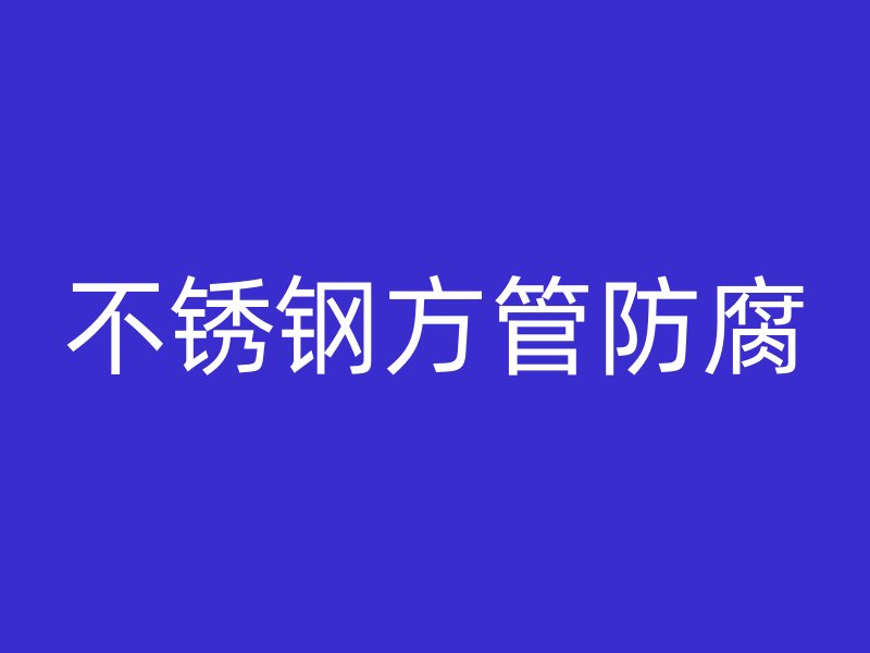 不銹鋼方管防腐