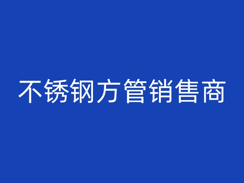 不銹鋼方管銷售商