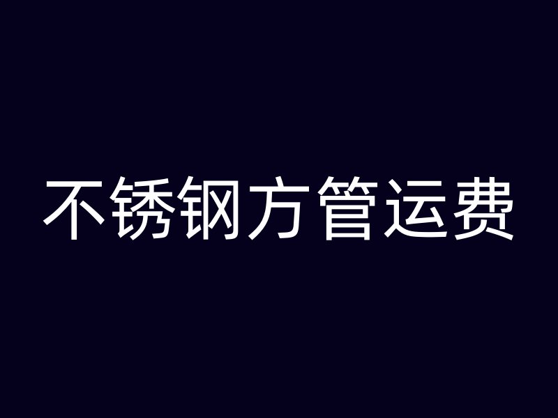 不銹鋼方管運費