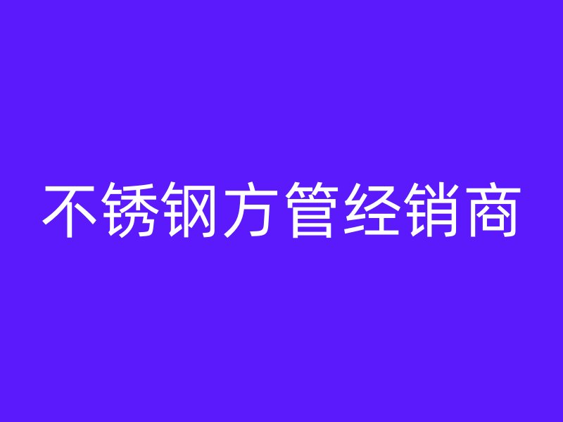 不銹鋼方管經(jīng)銷商