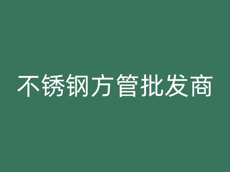 不銹鋼方管批發(fā)商