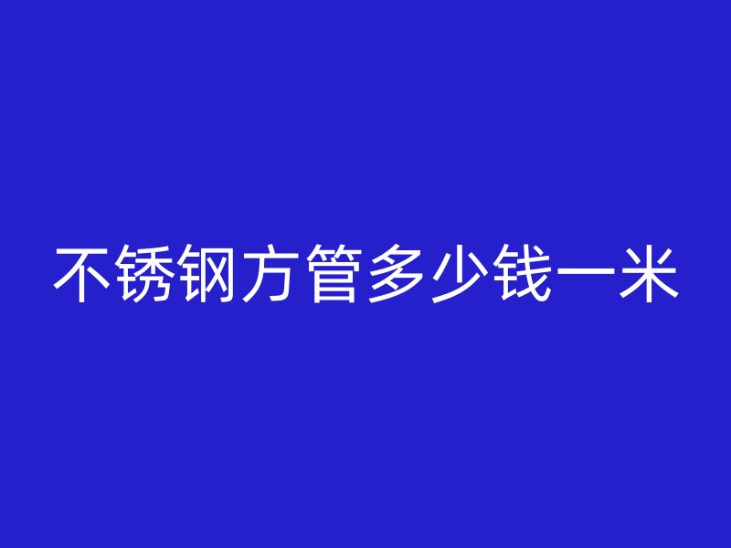 不銹鋼方管多少錢(qián)一米