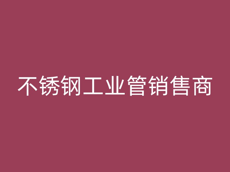 不銹鋼工業(yè)管銷售商
