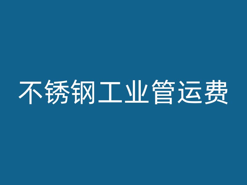 不銹鋼工業(yè)管運(yùn)費(fèi)