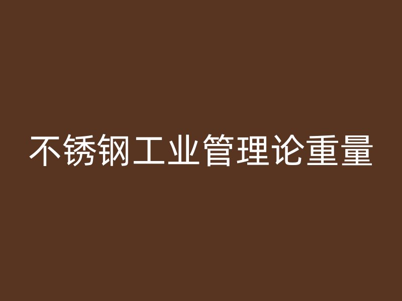 不銹鋼工業(yè)管理論重量