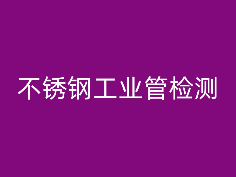 不銹鋼工業(yè)管檢測