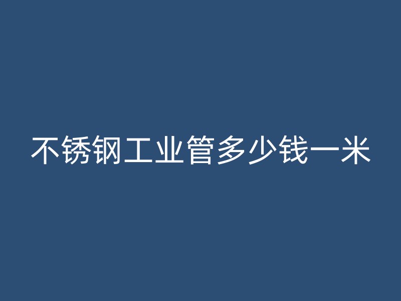 不銹鋼工業(yè)管多少錢(qián)一米
