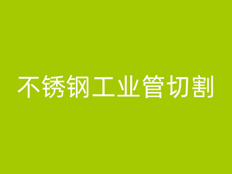 不銹鋼工業(yè)管切割