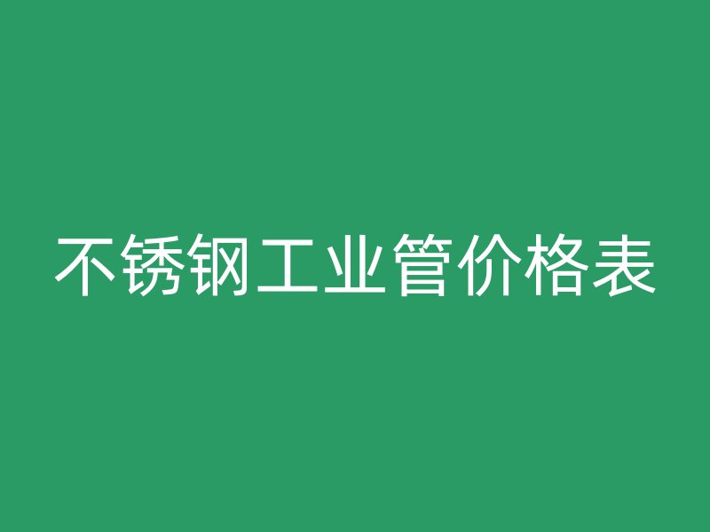 不銹鋼工業(yè)管價格表