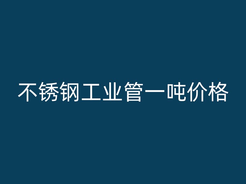 不銹鋼工業(yè)管一噸價格