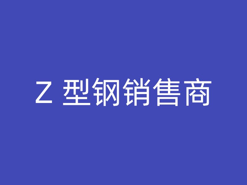 Z 型鋼銷(xiāo)售商