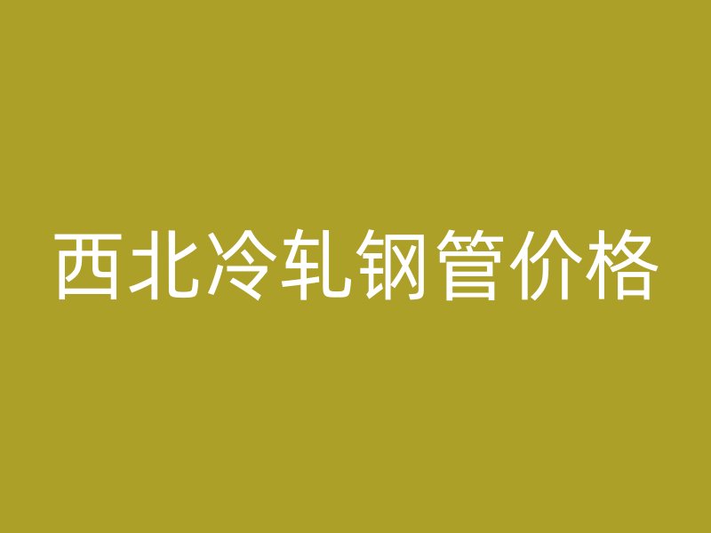 西北冷軋鋼管價格