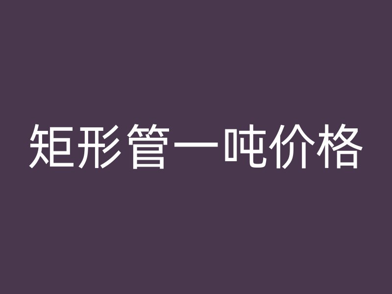 矩形管一噸價(jià)格