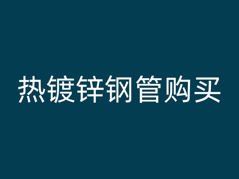 熱鍍鋅鋼管購(gòu)買(mǎi)