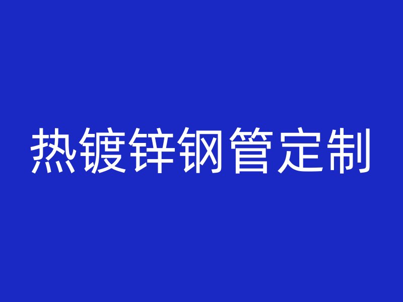 熱鍍鋅鋼管定制