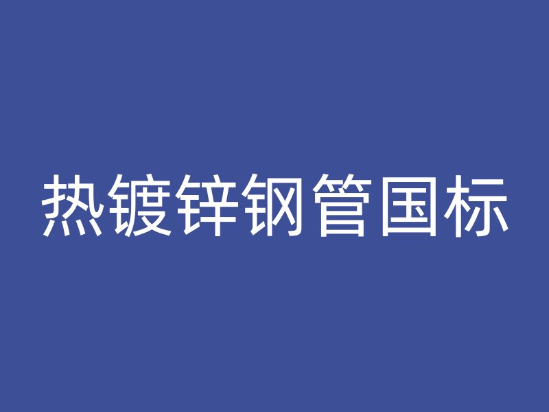 熱鍍鋅鋼管國(guó)標(biāo)