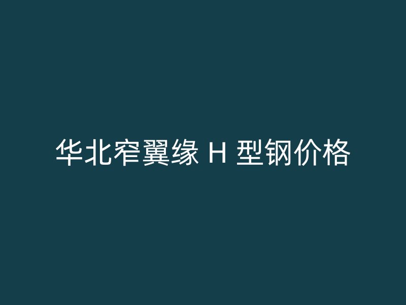 華北窄翼緣 H 型鋼價(jià)格