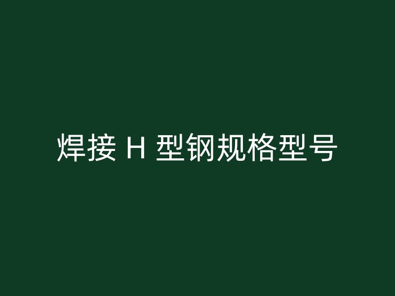 焊接 H 型鋼規(guī)格型號(hào)