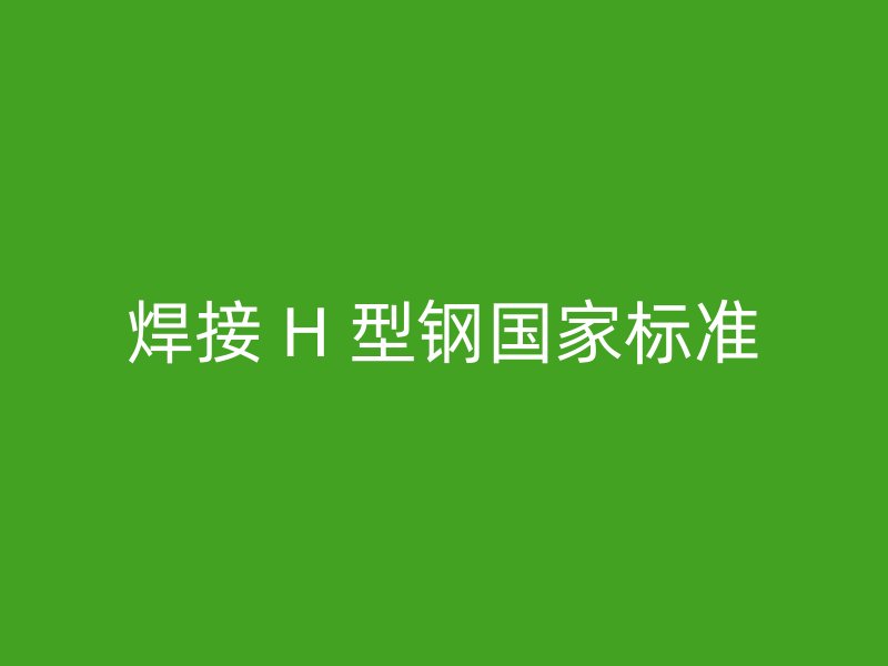 焊接 H 型鋼國(guó)家標(biāo)準(zhǔn)