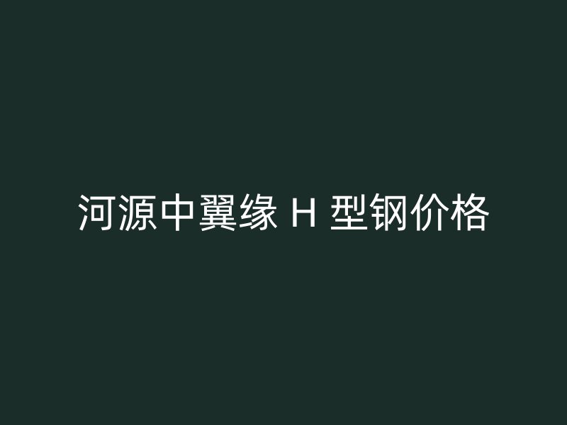 河源中翼緣 H 型鋼價(jià)格