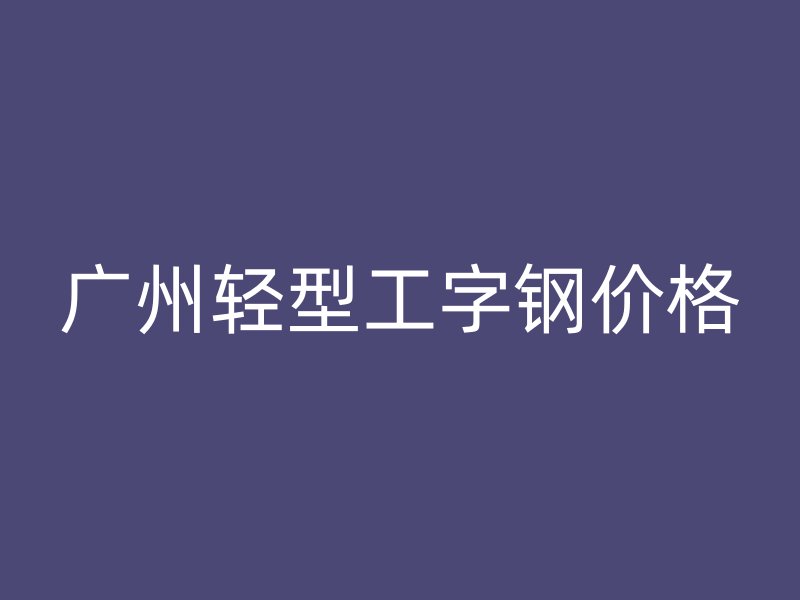 廣州輕型工字鋼價格