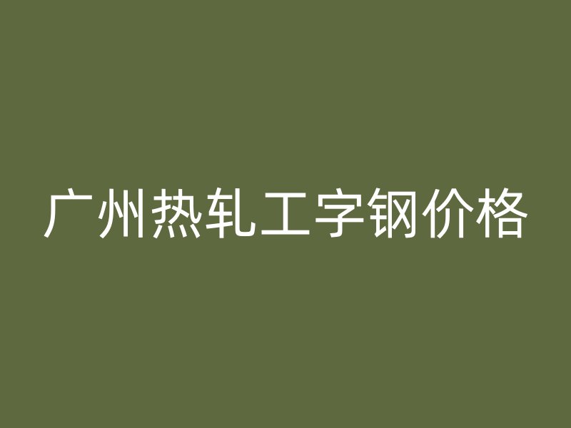 廣州熱軋工字鋼價(jià)格