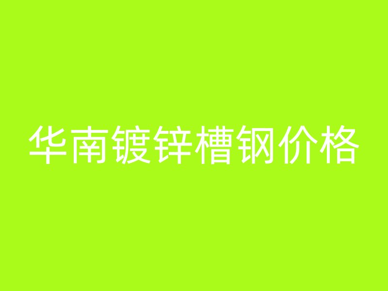 華南鍍鋅槽鋼價(jià)格
