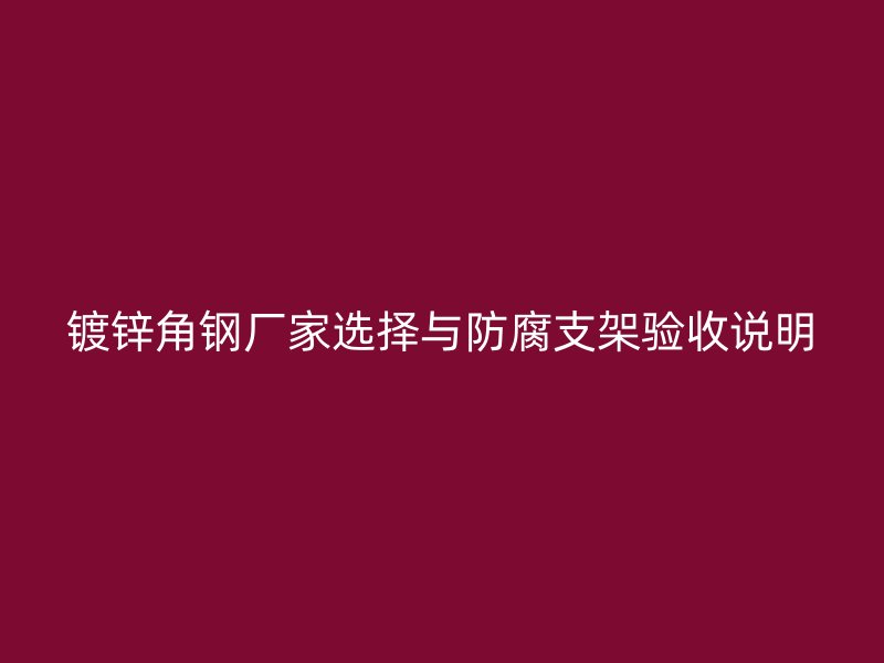 鍍鋅角鋼廠家選擇與防腐支架驗(yàn)收說(shuō)明