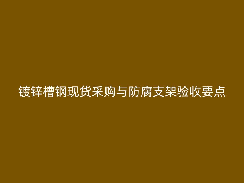 鍍鋅槽鋼現(xiàn)貨采購與防腐支架驗(yàn)收要點(diǎn)