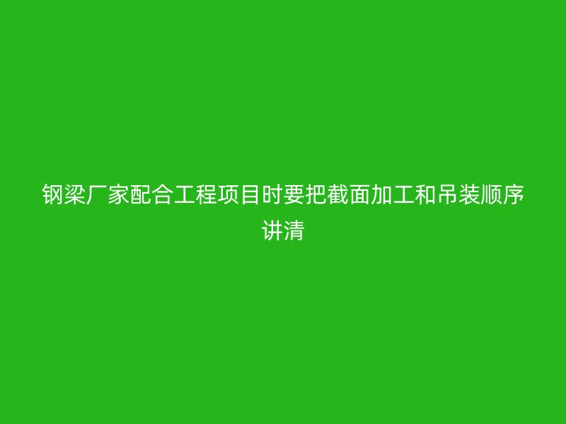 鋼梁廠家配合工程項(xiàng)目時(shí)要把截面加工和吊裝順序講清