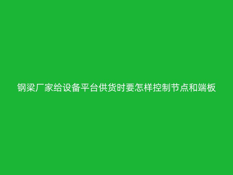 鋼梁廠家給設(shè)備平臺供貨時要怎樣控制節(jié)點和端板