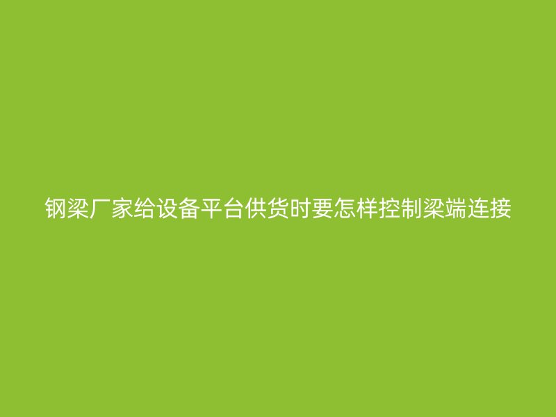 鋼梁廠家給設(shè)備平臺(tái)供貨時(shí)要怎樣控制梁端連接