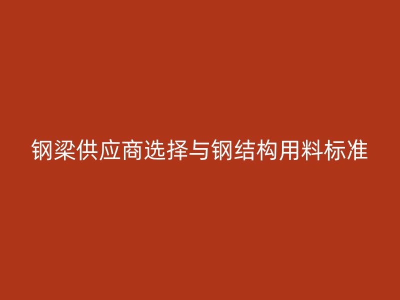 鋼梁供應商選擇與鋼結(jié)構(gòu)用料標準