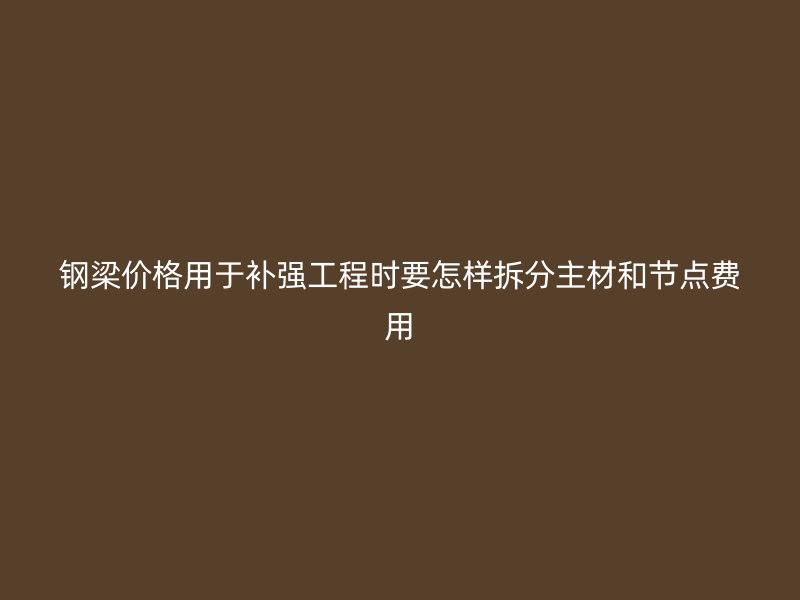 鋼梁價格用于補強工程時要怎樣拆分主材和節(jié)點費用