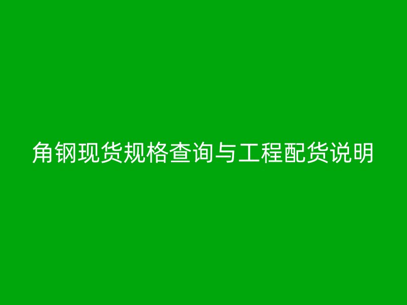 角鋼現(xiàn)貨規(guī)格查詢與工程配貨說(shuō)明