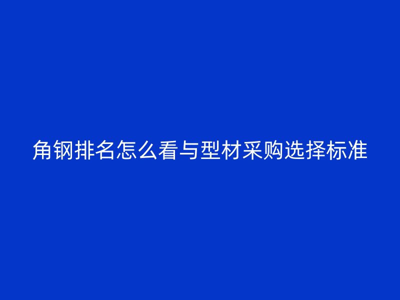 角鋼排名怎么看與型材采購選擇標(biāo)準(zhǔn)